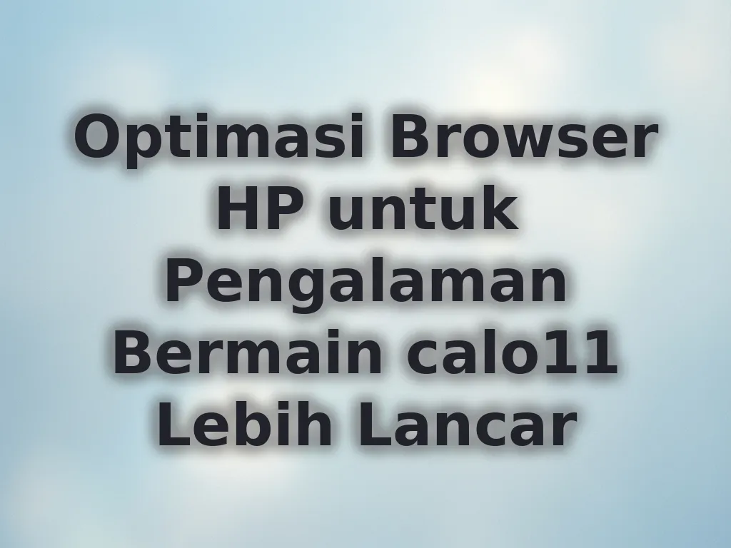 Optimasi Browser HP untuk Pengalaman Bermain calo11 Lebih Lancar